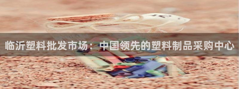太阳集团188网站：临沂塑料批发市场：中国领先的塑料制品采购