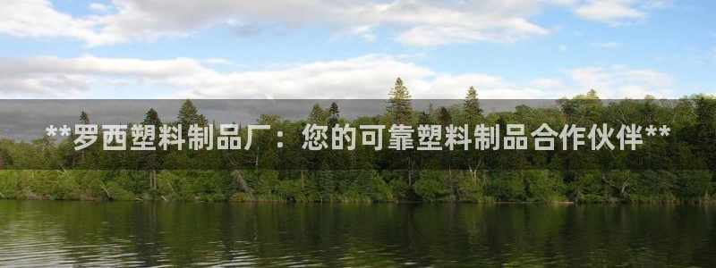 太阳app怎么下载：**罗西塑料制品厂：您的可靠塑料制品合作