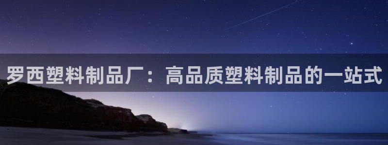 太阳诚集团所有网站：罗西塑料制品厂：高品质塑料制品的一站式