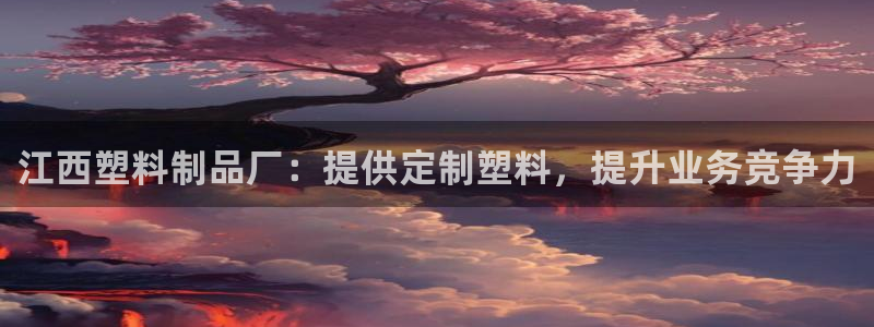 太阳集团地址：江西塑料制品厂：提供定制塑料，提升业务竞争力