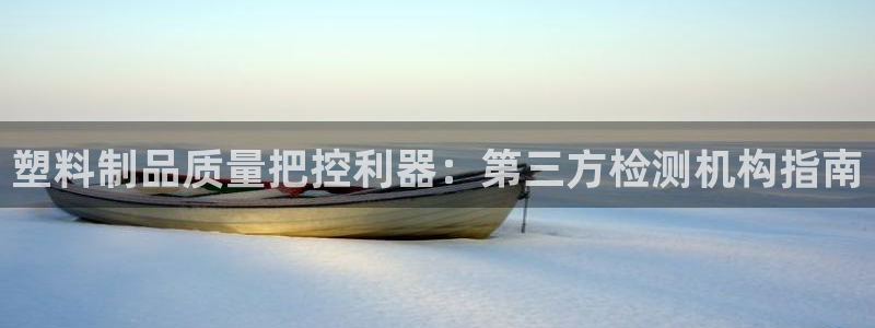 太阳集团城娱：塑料制品质量把控利器：第三方检测机构指南