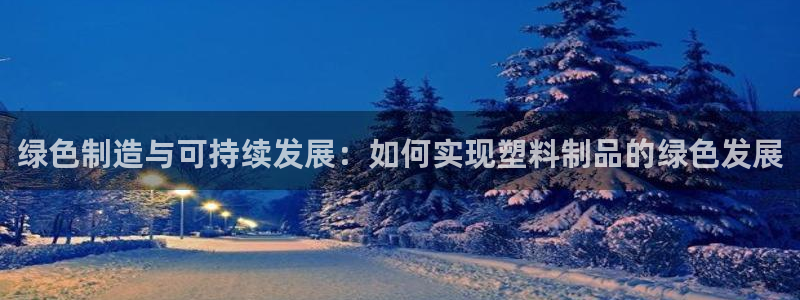 太阳诚集团网址：绿色制造与可持续发展：如何实现塑料制品的绿色