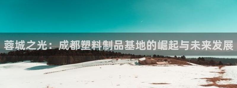 太阳app免费下载官方网站：蓉城之光：成都塑料制品基地的崛起