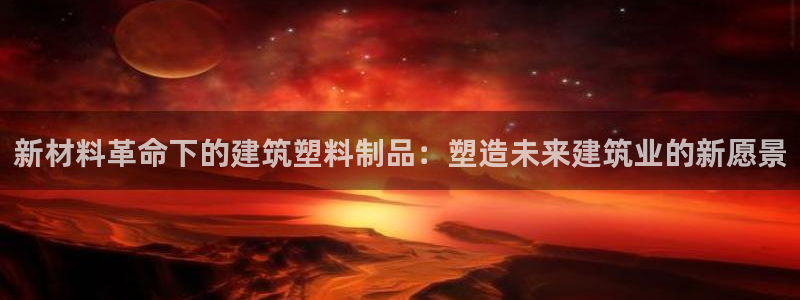 太阳老板是谁：新材料革命下的建筑塑料制品：塑造未来建筑业的新