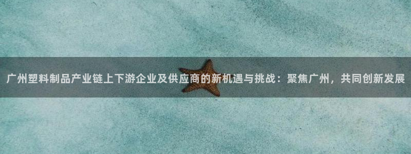 古天乐代言的太阳集团城网址：广州塑料制品产业链上下游企业及供