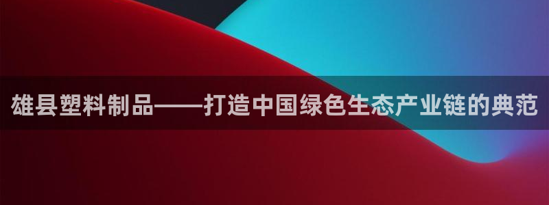 太阳成集团电影：雄县塑料制品——打造中国绿色生态产业链的典范