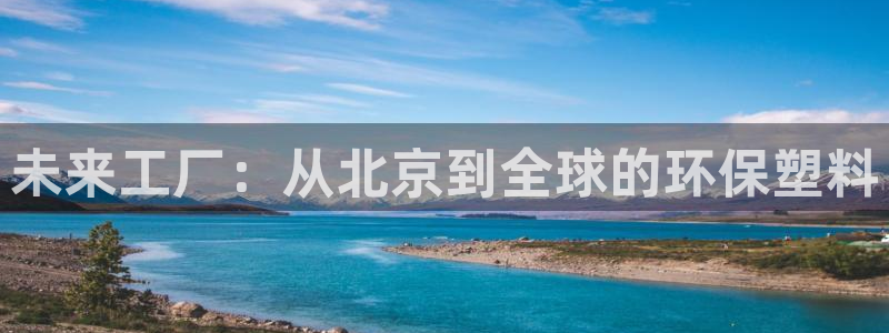 太阳集团古天乐代言：未来工厂：从北京到全球的环保塑料