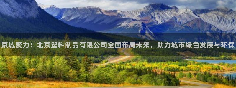 太阳集团0638：京城聚力：北京塑料制品有限公司全面布局未来