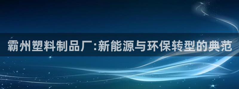 太阳2平台网址：霸州塑料制品厂:新能源与环保转型的典范