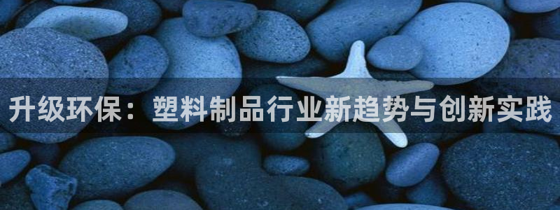太阳成集团tyc234cc[主页]：升级环保：塑料制品行业新