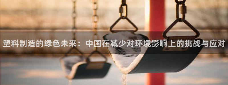太阳诚集团有限公司怎么样：塑料制造的绿色未来：中国在减少对环