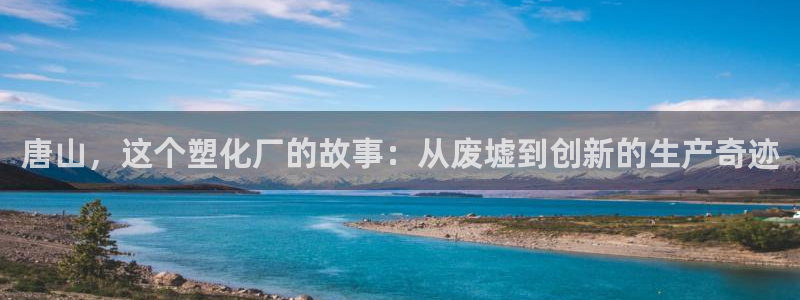 太阳成集团tyc234cc福利：唐山，这个塑化厂的故事：从废