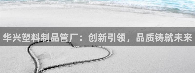 太阳集团股份有限公司官网：华兴塑料制品管厂：创新引领，品质铸