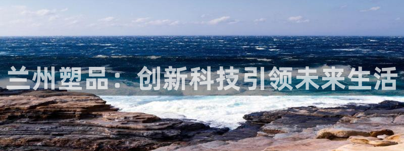 太阳集团古天乐代言：兰州塑品：创新科技引领未来生活