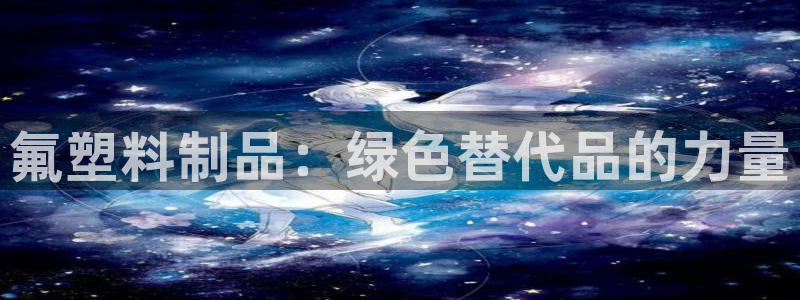 太阳成集团tyc7111cc的研发体系：氟塑料制品：绿色替代