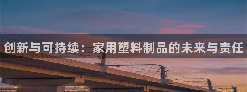 太阳集团娱乐网8722手机登录：创新与可持续：家用塑料制品的