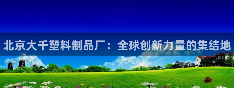太阳集团2018网址：北京大千塑料制品厂：全球创新力量的集结