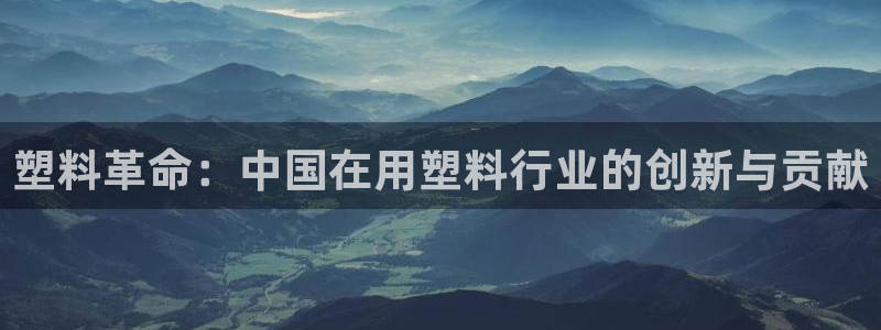 太阳集团城网：塑料革命：中国在用塑料行业的创新与贡献