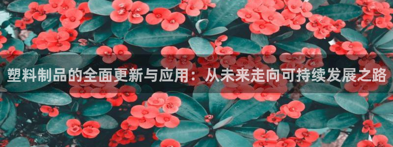 太阳集团所有网址16877官网：塑料制品的全面更新与应用：从