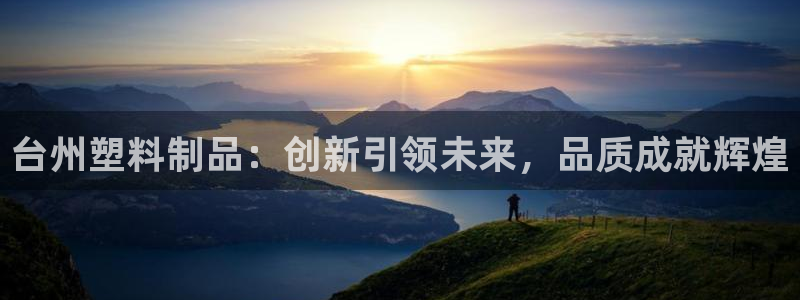 太阳集团唯一值得信赖网：台州塑料制品：创新引领未来，品质成就