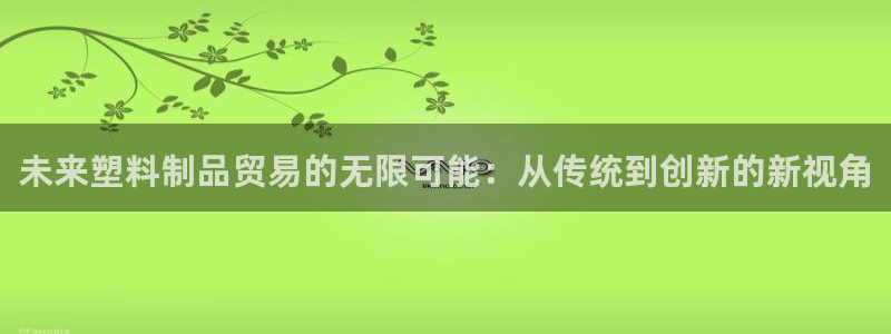古天乐太阳集团城app：未来塑料制品贸易的无限可能：从传统到
