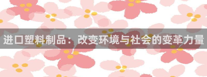 太阳集团游戏：进口塑料制品：改变环境与社会的变革力量