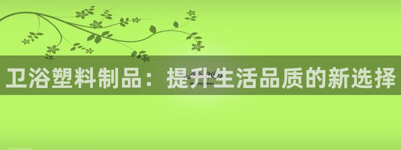 太阳成集团是什么：卫浴塑料制品：提升生活品质的新选择