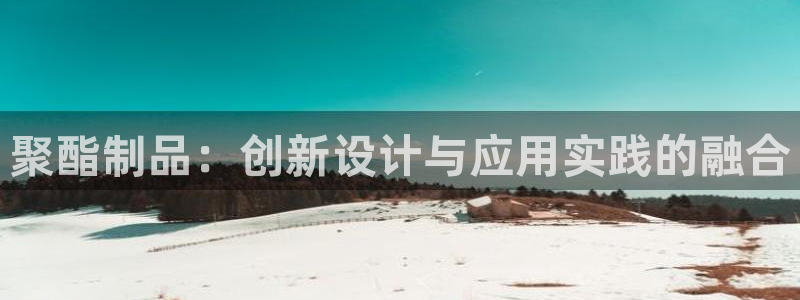 太阳集团网站5017：聚酯制品：创新设计与应用实践的融合