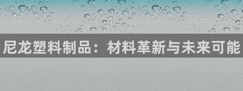 太阳成集团tyc33455cc官网：尼龙塑料制品：材料革新与