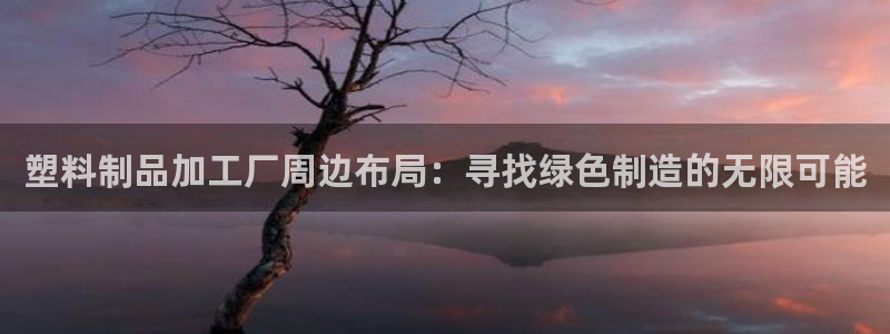 太阳集团电子游戏返还8元：塑料制品加工厂周边布局：寻找绿色制