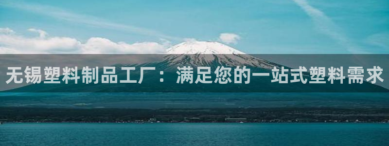 太阳成集团游戏合集：无锡塑料制品工厂：满足您的一站式塑料需求