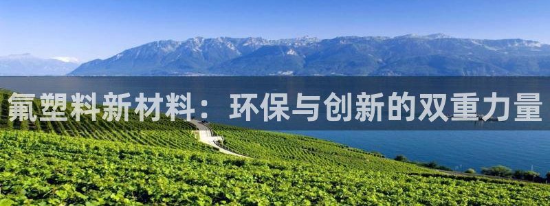 太阳成集团百度百科：氟塑料新材料：环保与创新的双重力量