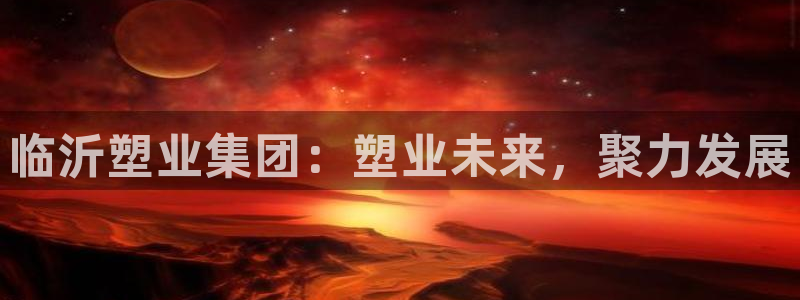 太阳app下载网址进入：临沂塑业集团：塑业未来，聚力发展