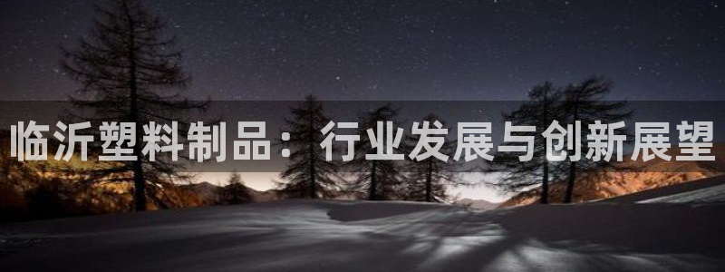 太阳成集团视频：临沂塑料制品：行业发展与创新展望