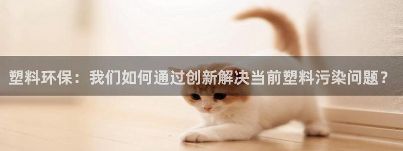 太阳成集团tyc234cc官网：塑料环保：我们如何通过创新解