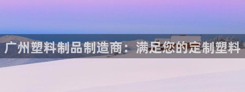 太阳诚集团视频：广州塑料制品制造商：满足您的定制塑料