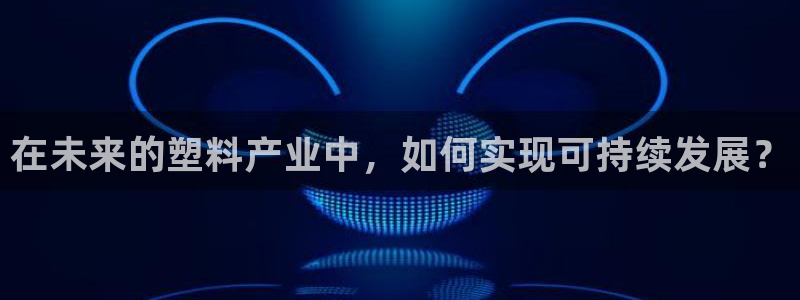 太阳1城集团网址查询：在未来的塑料产业中，如何实现可持续发展