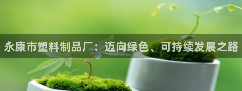 太阳集团官网导航下载：永康市塑料制品厂：迈向绿色、可持续发展