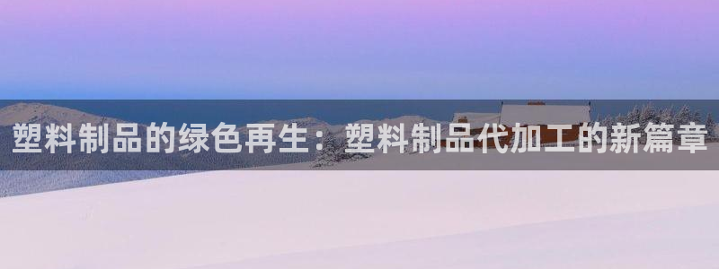 太阳app软件：塑料制品的绿色再生：塑料制品代加工的新篇章