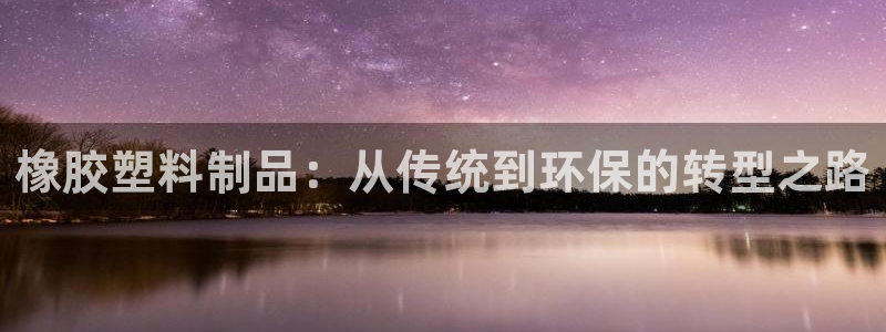 太阳成集团老板是谁：橡胶塑料制品：从传统到环保的转型之路