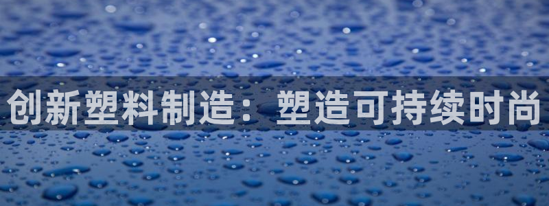 15vip太阳成集团：创新塑料制造：塑造可持续时尚