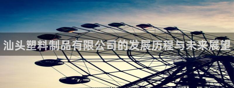 太阳成集团网站5：汕头塑料制品有限公司的发展历程与未来展望