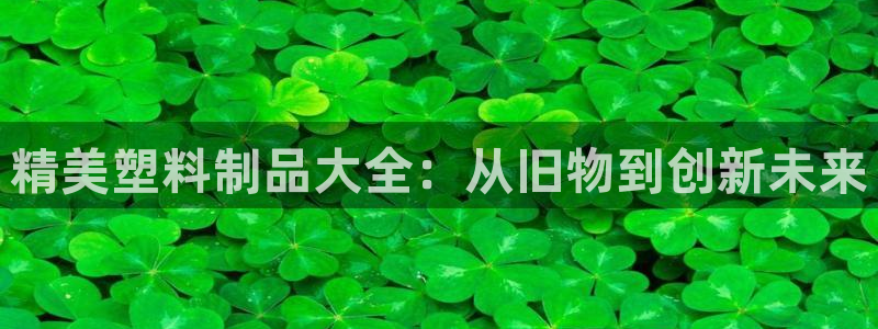 古天乐太阳集团广告：精美塑料制品大全：从旧物到创新未来