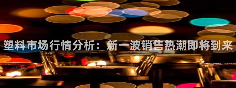 太阳集团电子游戏不朽的浪漫视频：塑料市场行情分析：新一波销售