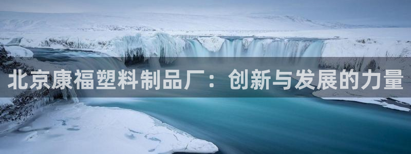 太阳成集团老板照片：北京康福塑料制品厂：创新与发展的力量