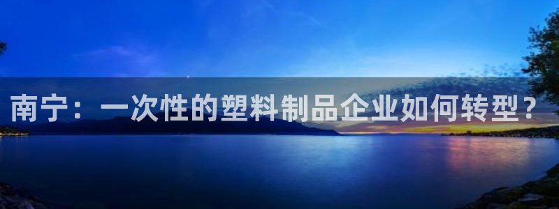 澳门太阳成城集团洗米华：南宁：一次性的塑料制品企业如何转型？