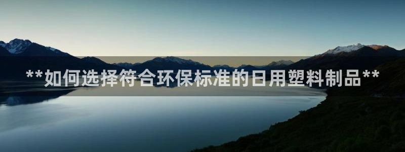 太阳集团董事长是谁?：**如何选择符合环保标准的日用塑料制品