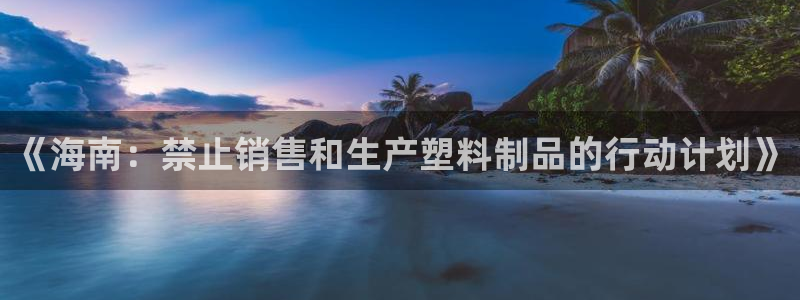 太阳集团网站多少：《海南：禁止销售和生产塑料制品的行动计划》