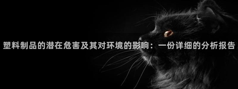 太阳成娱乐集团：塑料制品的潜在危害及其对环境的影响：一份详细