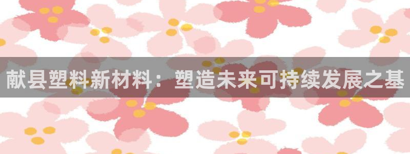 太阳成集团不能提现：献县塑料新材料：塑造未来可持续发展之基
